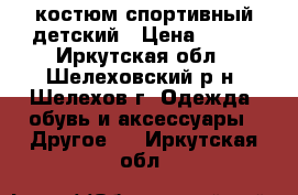 костюм спортивный детский › Цена ­ 400 - Иркутская обл., Шелеховский р-н, Шелехов г. Одежда, обувь и аксессуары » Другое   . Иркутская обл.